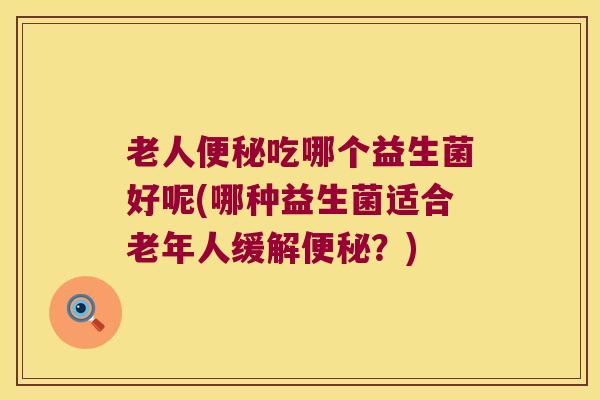 老人吃哪个益生菌好呢(哪种益生菌适合老年人缓解?) 老人吃哪个益生菌好呢(哪种益生菌适合老年人缓解?)