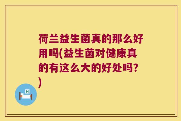 荷兰益生菌真的那么好用吗(益生菌对健康真的有这么大的好处吗?) 荷兰益生菌真的那么好用吗(益生菌对健康真的有这么大的好处吗?)