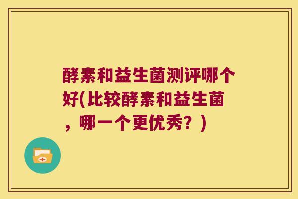酵素和益生菌测评哪个好(比较酵素和益生菌，哪一个更优秀？)