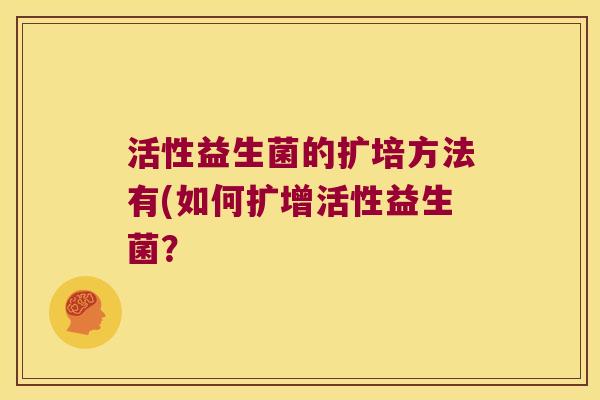 活性益生菌的扩培方法有(如何扩增活性益生菌？