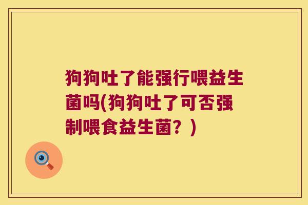 狗狗吐了能强行喂益生菌吗(狗狗吐了可否强制喂食益生菌？)