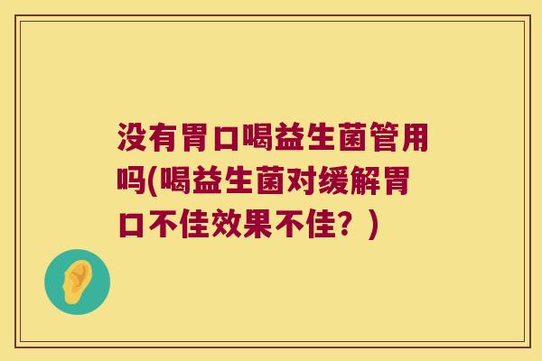 没有胃口喝益生菌管用吗(喝益生菌对缓解胃口不佳效果不佳？)