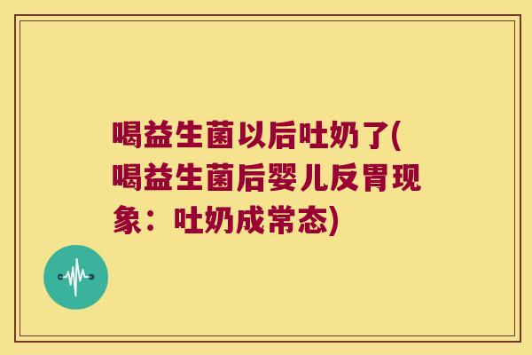 喝益生菌以后吐奶了(喝益生菌后婴儿反胃现象:吐奶成常态) 喝益生菌以后吐奶了(喝益生菌后婴儿反胃现象:吐奶成常态)