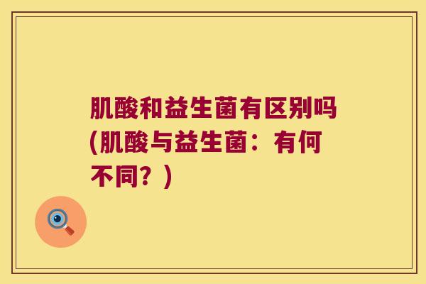 肌酸和益生菌有区别吗(肌酸与益生菌:有何不同?) 肌酸和益生菌有区别吗(肌酸与益生菌:有何不同?)