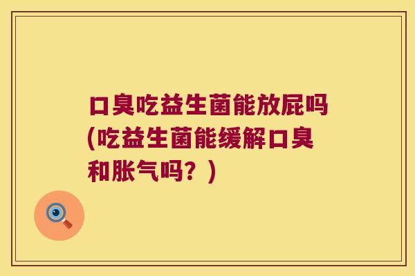 口臭吃益生菌能放屁吗(吃益生菌能缓解口臭和胀气吗？)
