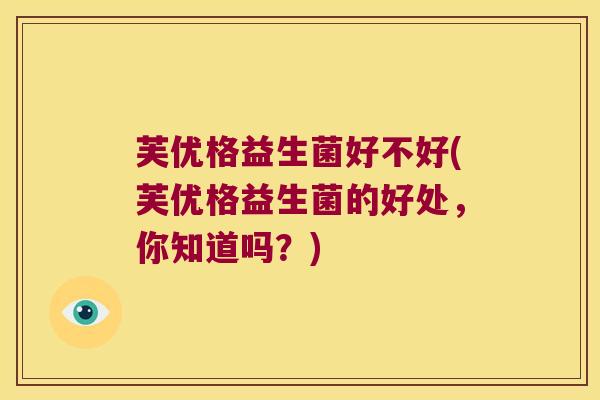 芙优格益生菌好不好(芙优格益生菌的好处,你知道吗?) 芙优格益生菌好不好(芙优格益生菌的好处,你知道吗?)