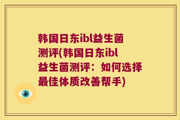 韩国日东ibl益生菌测评(韩国日东ibl益生菌测评：如何选择最佳体质改善帮手)