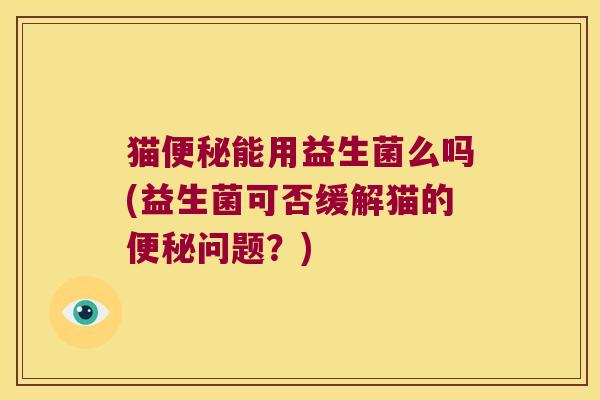 猫便秘能用益生菌么吗(益生菌可否缓解猫的便秘问题？)