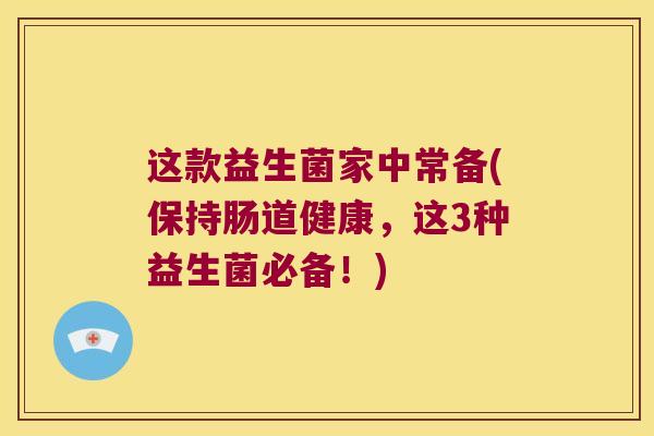 这款益生菌家中常备(保持肠道健康,这3种益生菌必备!) 这款益生菌家中常备(保持肠道健康,这3种益生菌必备!)