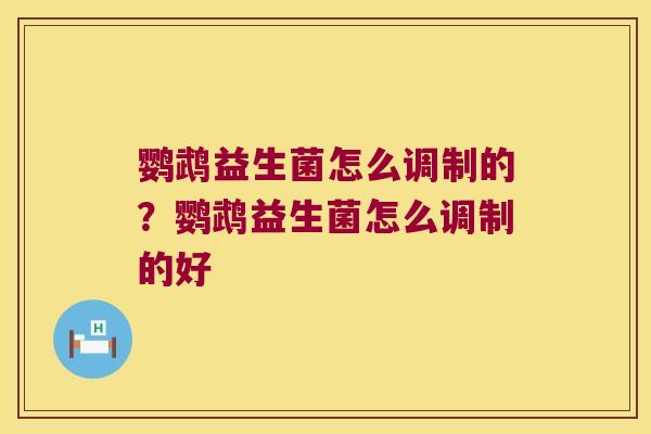 鹦鹉益生菌怎么调制的？鹦鹉益生菌怎么调制的好