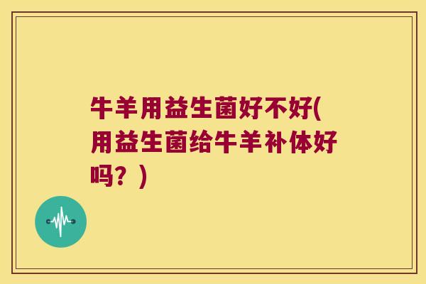 牛羊用益生菌好不好(用益生菌给牛羊补体好吗？)