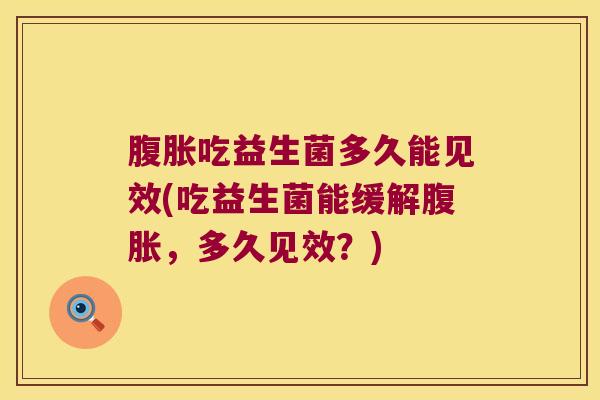 腹胀吃益生菌多久能见效(吃益生菌能缓解腹胀，多久见效？)