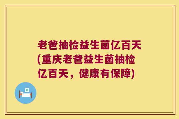 老爸抽检益生菌亿百天(重庆老爸益生菌抽检亿百天，健康有保障)