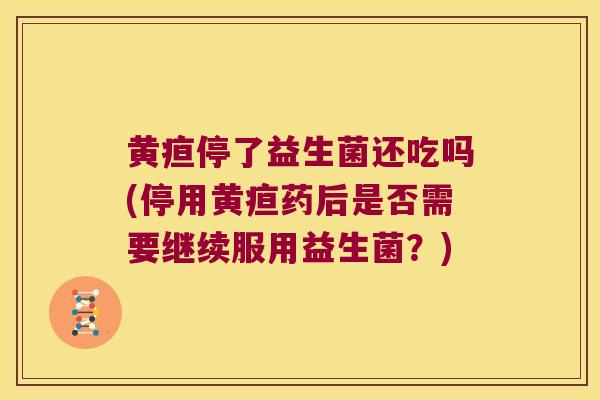 黄疸停了益生菌还吃吗(停用黄疸药后是否需要继续服用益生菌?) 黄疸停了益生菌还吃吗(停用黄疸药后是否需要继续服用益生菌?)
