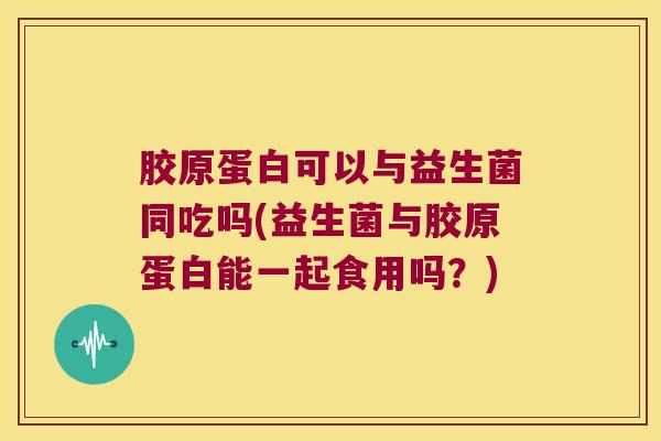 胶原蛋白可以与益生菌同吃吗(益生菌与胶原蛋白能一起食用吗？)