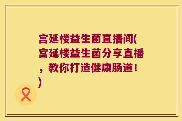 宫延楼益生菌直播间(宫延楼益生菌分享直播，教你打造健康肠道！)