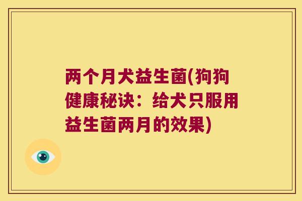 两个月犬益生菌(狗狗健康秘诀：给犬只服用益生菌两月的效果)