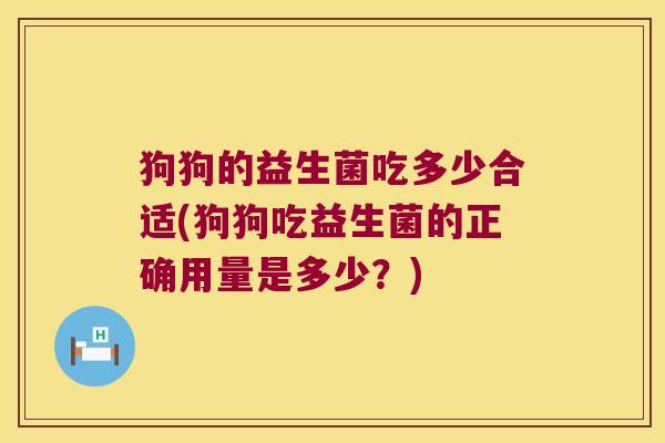 狗狗的益生菌吃多少合适(狗狗吃益生菌的正确用量是多少？)
