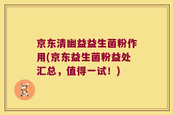 京东清幽益益生菌粉作用(京东益生菌粉益处汇总，值得一试！)