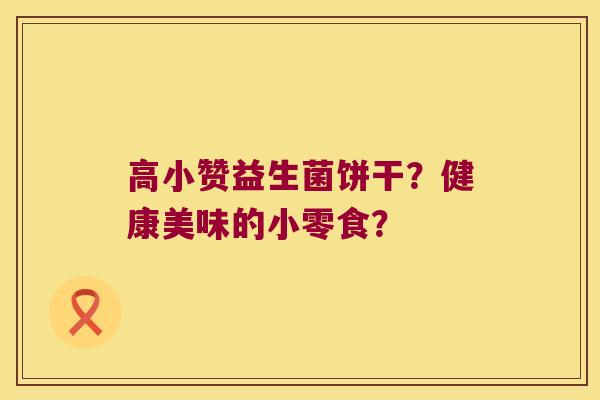 高小赞益生菌饼干？健康美味的小零食？