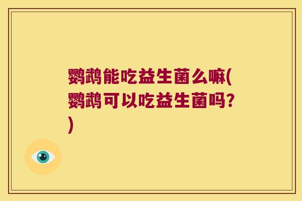 鹦鹉能吃益生菌么嘛(鹦鹉可以吃益生菌吗?) 鹦鹉能吃益生菌么嘛(鹦鹉可以吃益生菌吗?)