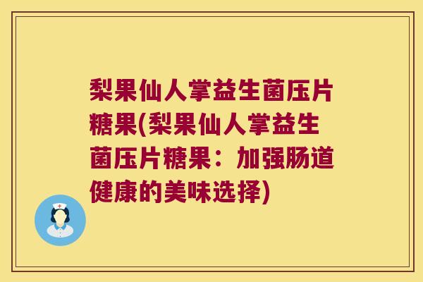 梨果仙人掌益生菌压片糖果(梨果仙人掌益生菌压片糖果:加强肠道健康的美味选择) 梨果仙人掌益生菌压片糖果(梨果仙人掌益生菌压片糖果:加强肠道健康的美味选择)