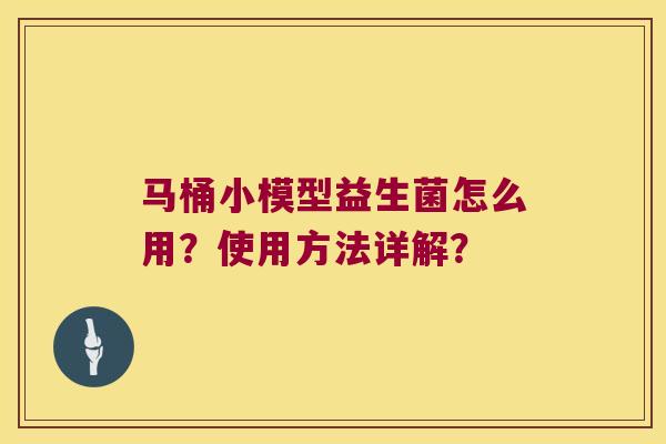 马桶小模型益生菌怎么用?使用方法详解? 马桶小模型益生菌怎么用?使用方法详解?