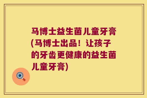 马博士益生菌儿童牙膏(马博士出品！让孩子的牙齿更健康的益生菌儿童牙膏)