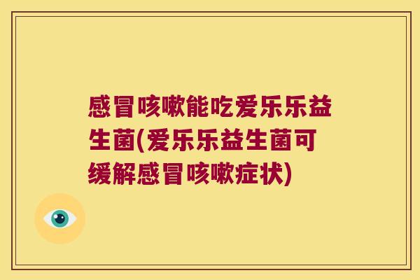 能吃爱乐乐益生菌(爱乐乐益生菌可缓解症状) 能吃爱乐乐益生菌(爱乐乐益生菌可缓解症状)