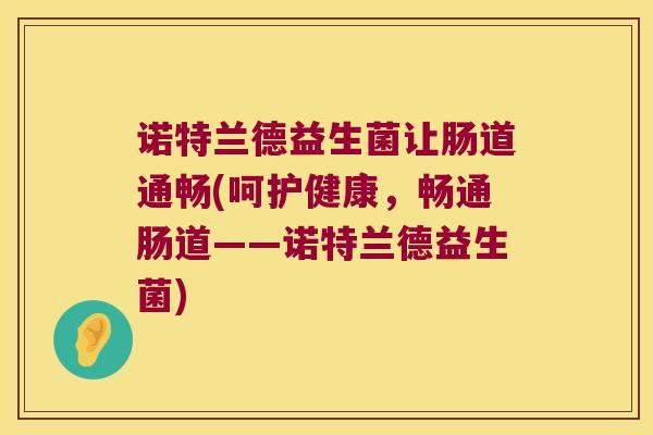 诺特兰德益生菌让肠道通畅(呵护健康，畅通肠道——诺特兰德益生菌)
