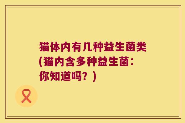 猫体内有几种益生菌类(猫内含多种益生菌：你知道吗？)