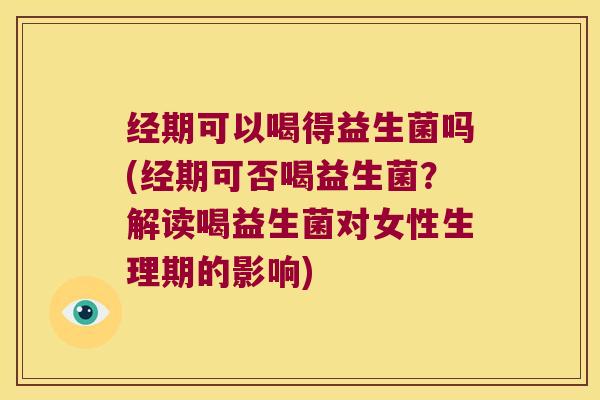 经期可以喝得益生菌吗(经期可否喝益生菌？解读喝益生菌对女性生理期的影响)