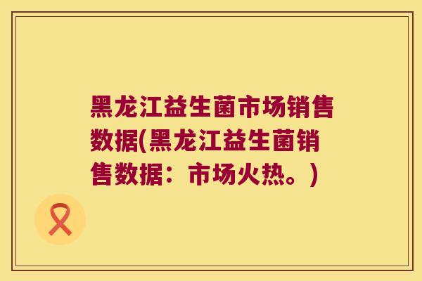 黑龙江益生菌市场销售数据(黑龙江益生菌销售数据：市场火热。)
