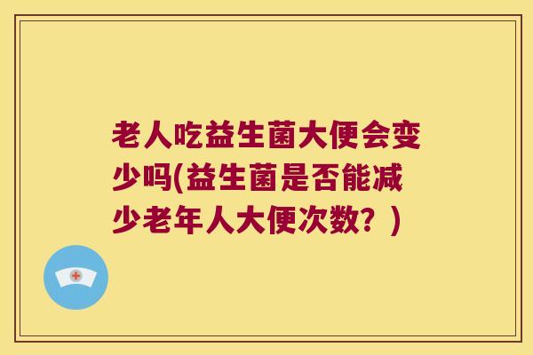 老人吃益生菌大便会变少吗(益生菌是否能减少老年人大便次数？)
