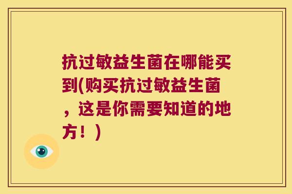 抗过敏益生菌在哪能买到(购买抗过敏益生菌，这是你需要知道的地方！)