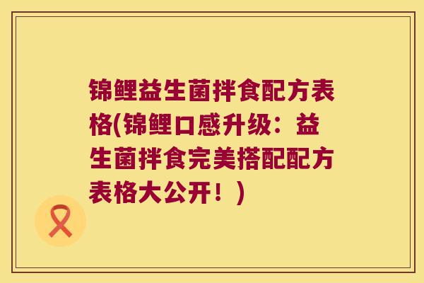 锦鲤益生菌拌食配方表格(锦鲤口感升级:益生菌拌食完美搭配配方表格大公开!) 锦鲤益生菌拌食配方表格(锦鲤口感升级:益生菌拌食完美搭配配方表格大公开!)