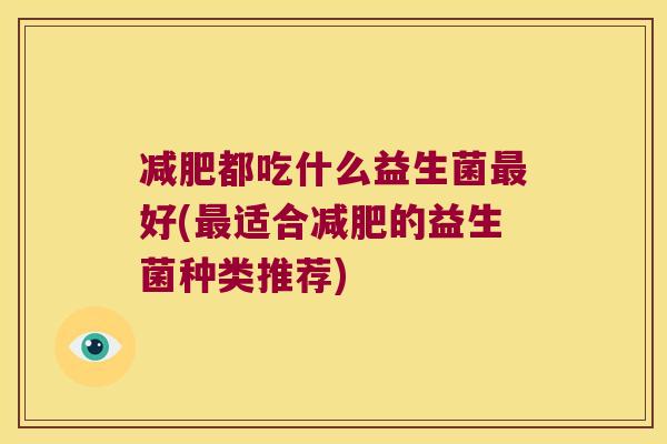 都吃什么益生菌好(适合的益生菌种类推荐) 都吃什么益生菌好(适合的益生菌种类推荐)