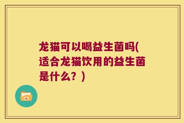 龙猫可以喝益生菌吗(适合龙猫饮用的益生菌是什么？)