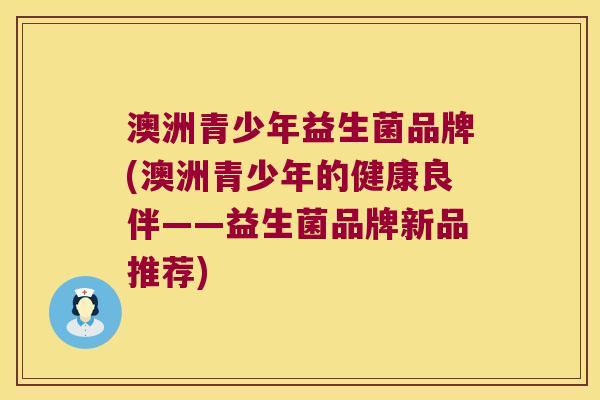 澳洲青少年益生菌品牌(澳洲青少年的健康良伴——益生菌品牌新品推荐)
