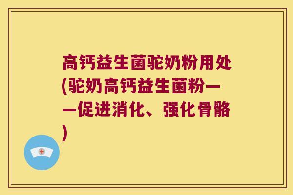 高钙益生菌驼奶粉用处(驼奶高钙益生菌粉——促进消化、强化骨骼)
