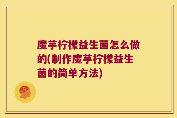 魔芋柠檬益生菌怎么做的(制作魔芋柠檬益生菌的简单方法)