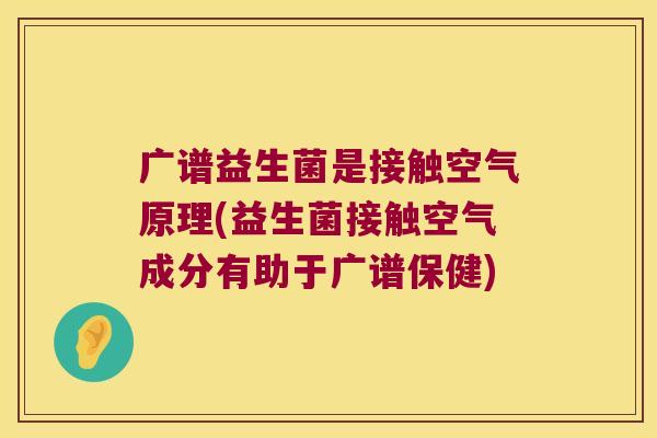 广谱益生菌是接触空气原理(益生菌接触空气成分有助于广谱保健) 广谱益生菌是接触空气原理(益生菌接触空气成分有助于广谱保健)