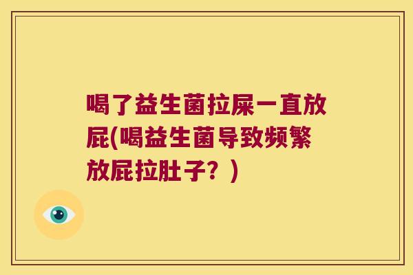 喝了益生菌拉屎一直放屁(喝益生菌导致频繁放屁拉肚子？)