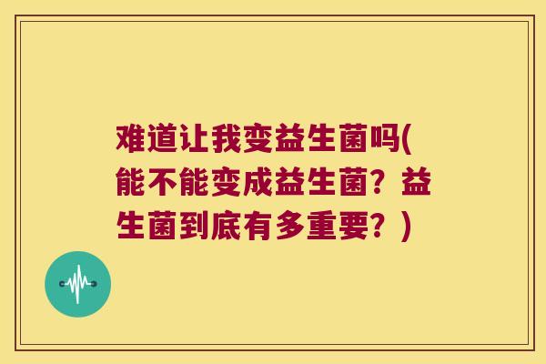 难道让我变益生菌吗(能不能变成益生菌？益生菌到底有多重要？)