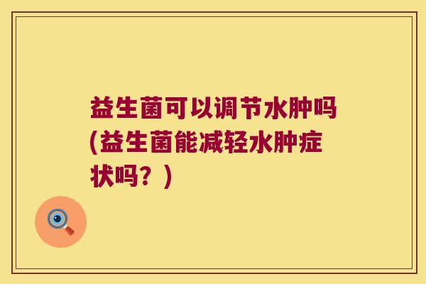 益生菌可以调节水肿吗(益生菌能减轻水肿症状吗？)