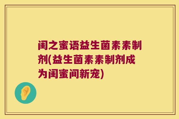 闺之蜜语益生菌素素制剂(益生菌素素制剂成为闺蜜间新宠)
