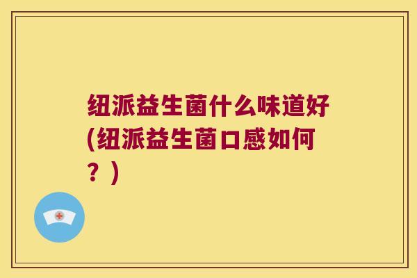 纽派益生菌什么味道好(纽派益生菌口感如何？)