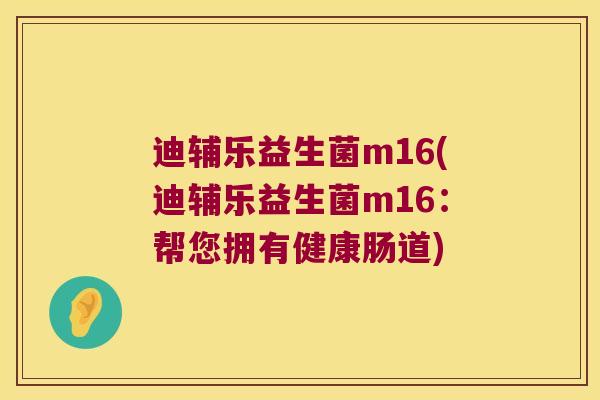 迪辅乐益生菌m16(迪辅乐益生菌m16：帮您拥有健康肠道)