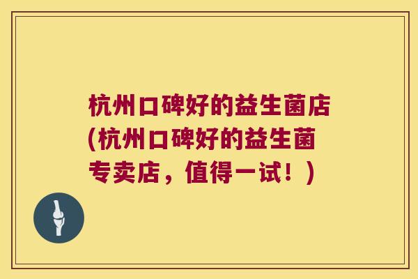 杭州口碑好的益生菌店(杭州口碑好的益生菌专卖店，值得一试！)