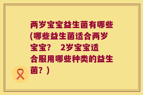 两岁宝宝益生菌有哪些(哪些益生菌适合两岁宝宝？  2岁宝宝适合服用哪些种类的益生菌？)